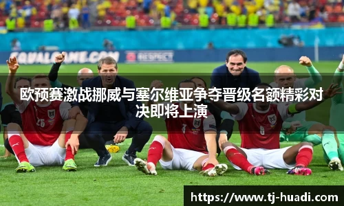 欧预赛激战挪威与塞尔维亚争夺晋级名额精彩对决即将上演